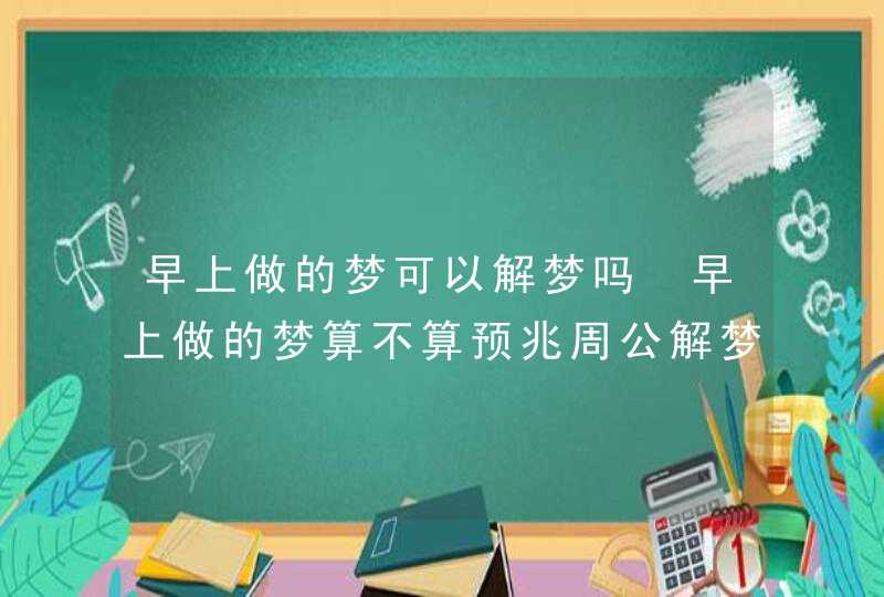 早上做的梦可以解梦吗 早上做的梦算不算预兆周公解梦